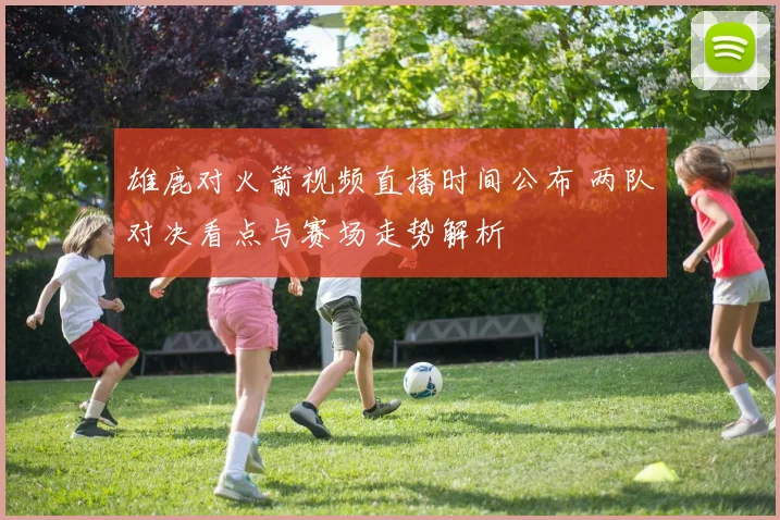 雄鹿对火箭视频直播时间公布 两队对决看点与赛场走势解析