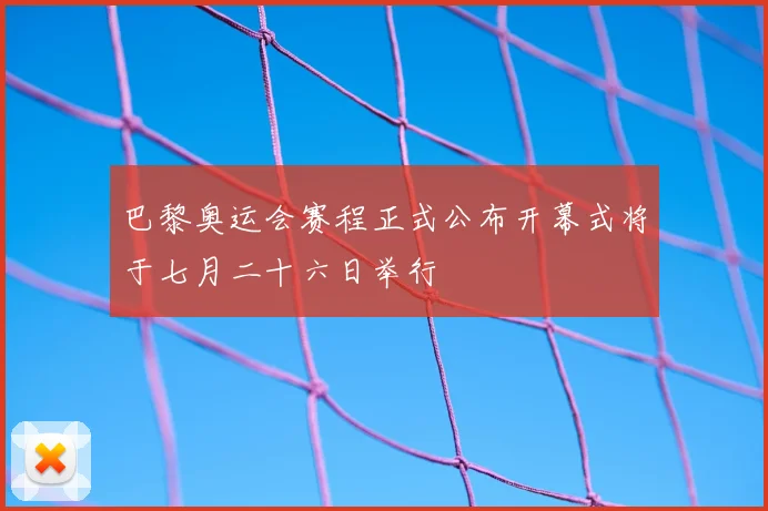 巴黎奥运会赛程正式公布开幕式将于七月二十六日举行