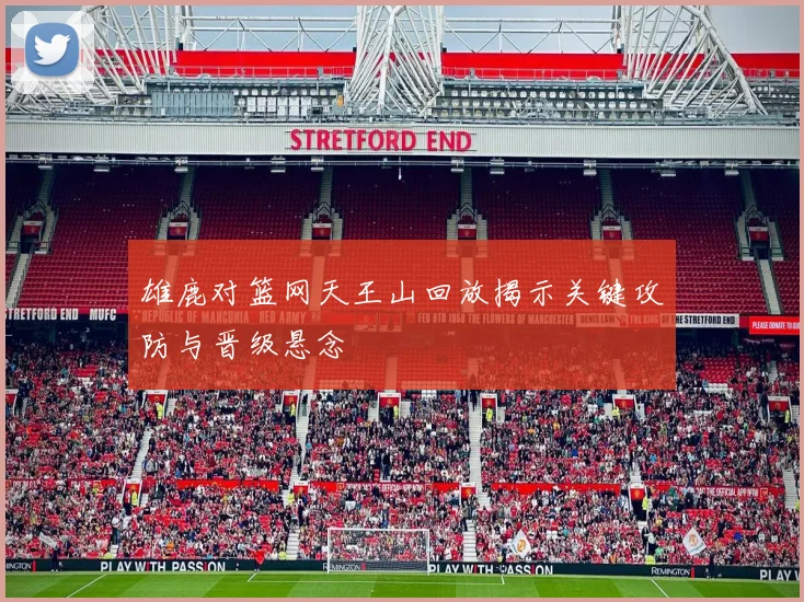 雄鹿对篮网天王山回放揭示关键攻防与晋级悬念
