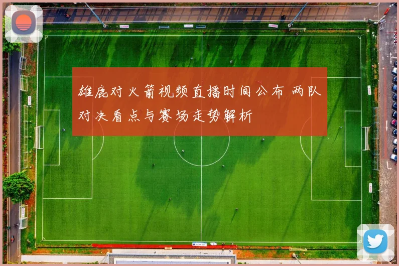 雄鹿对火箭视频直播时间公布 两队对决看点与赛场走势解析