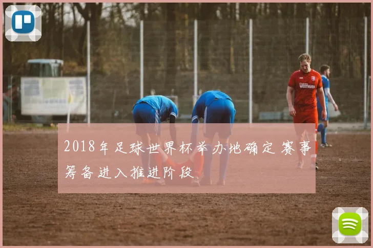 2018年足球世界杯举办地确定 赛事筹备进入推进阶段