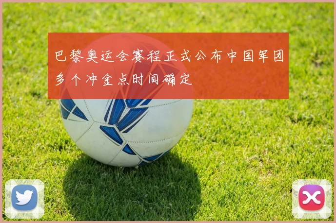 巴黎奥运会赛程正式公布中国军团多个冲金点时间确定