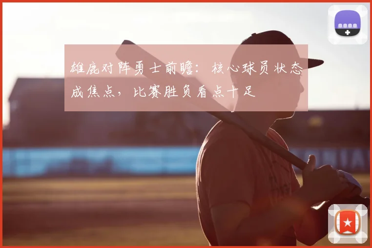 雄鹿对阵勇士前瞻：核心球员状态成焦点，比赛胜负看点十足