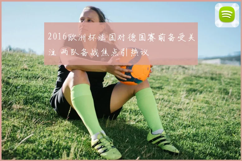 2016欧洲杯法国对德国赛前备受关注 两队备战焦点引热议
