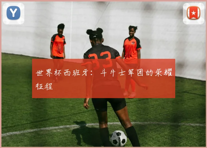 世界杯西班牙：斗牛士军团的荣耀征程