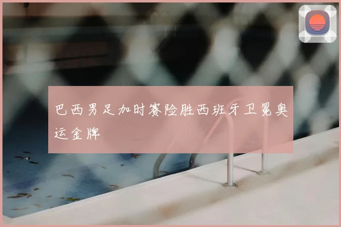 巴西男足加时赛险胜西班牙卫冕奥运金牌