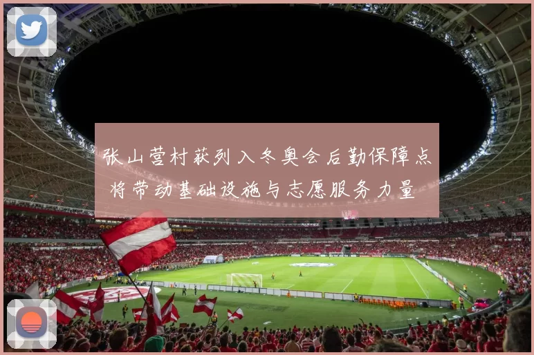 张山营村获列入冬奥会后勤保障点 将带动基础设施与志愿服务力量