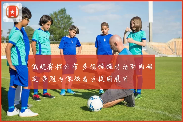 俄超赛程公布 多场强强对话时间确定 争冠与保级看点提前展开