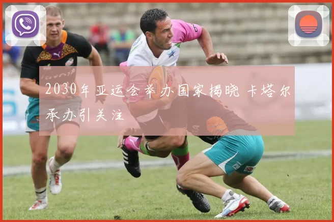 2030年亚运会举办国家揭晓 卡塔尔承办引关注