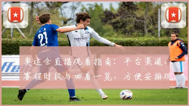 奥运会直播观看指南：平台渠道、赛程时段与回看一览，方便安排观赛