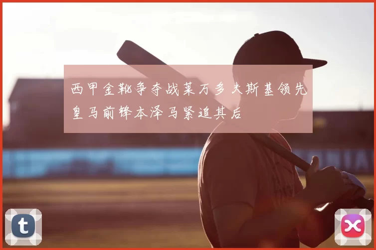 西甲金靴争夺战莱万多夫斯基领先皇马前锋本泽马紧追其后