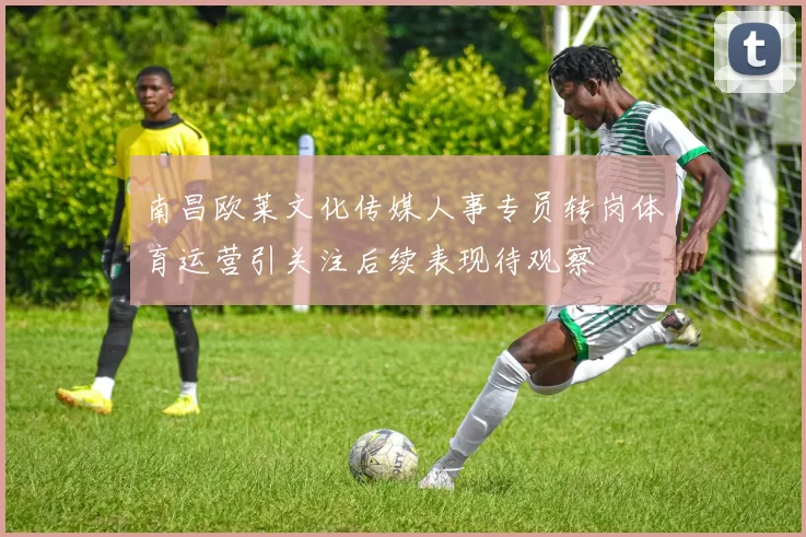 南昌欧莱文化传媒人事专员转岗体育运营引关注后续表现待观察