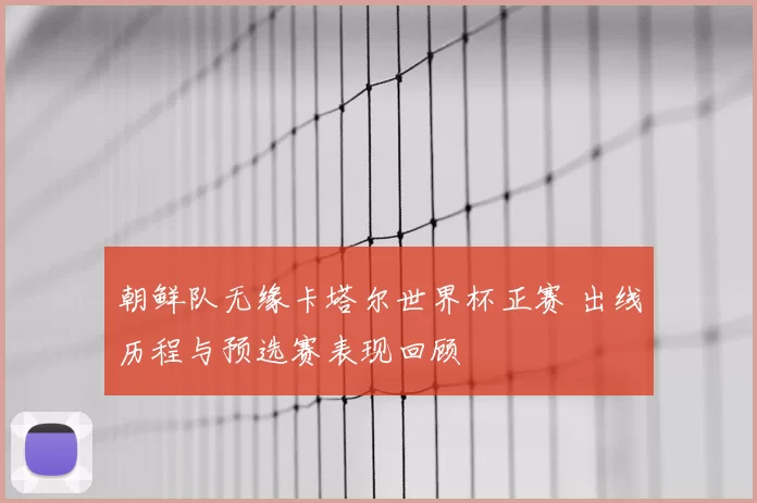 朝鲜队无缘卡塔尔世界杯正赛 出线历程与预选赛表现回顾