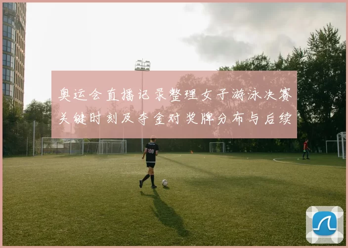 奥运会直播记录整理女子游泳决赛关键时刻及夺金对奖牌分布与后续看点