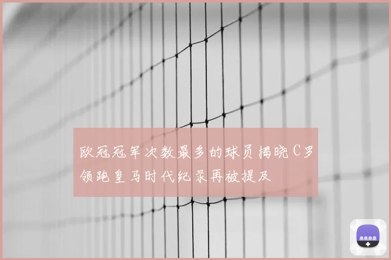 欧冠冠军次数最多的球员揭晓 C罗领跑皇马时代纪录再被提及
