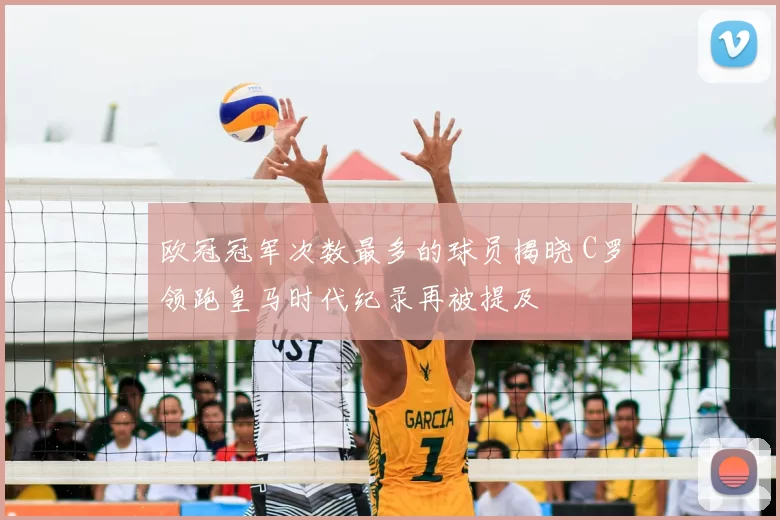 欧冠冠军次数最多的球员揭晓 C罗领跑皇马时代纪录再被提及