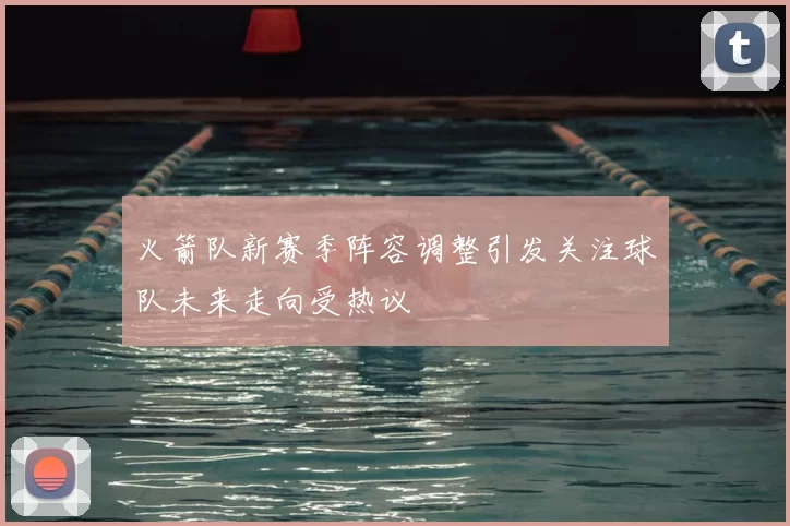 火箭队新赛季阵容调整引发关注球队未来走向受热议