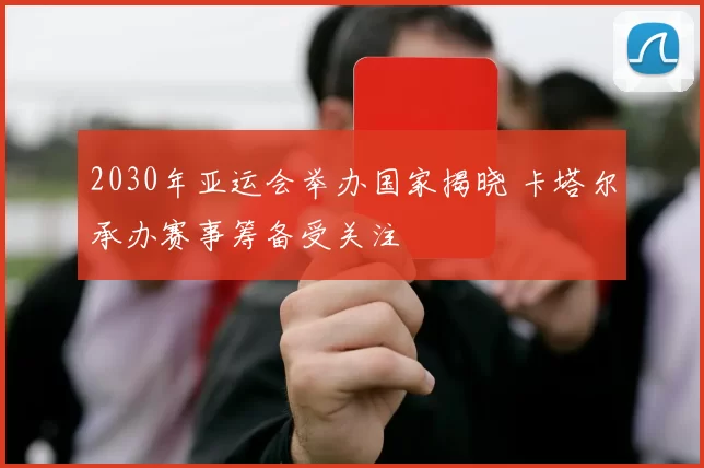 2030年亚运会举办国家揭晓 卡塔尔承办赛事筹备受关注