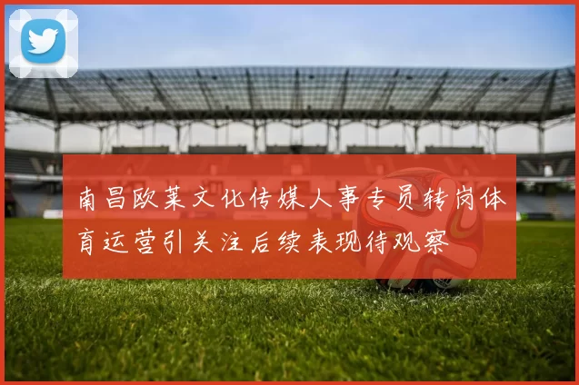 南昌欧莱文化传媒人事专员转岗体育运营引关注后续表现待观察