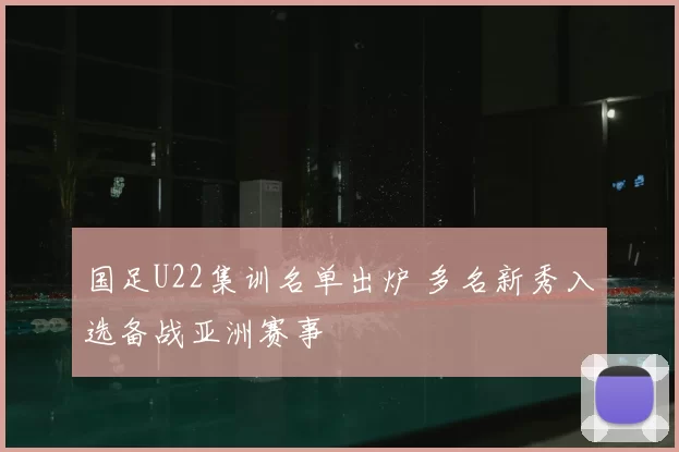 国足U22集训名单出炉 多名新秀入选备战亚洲赛事