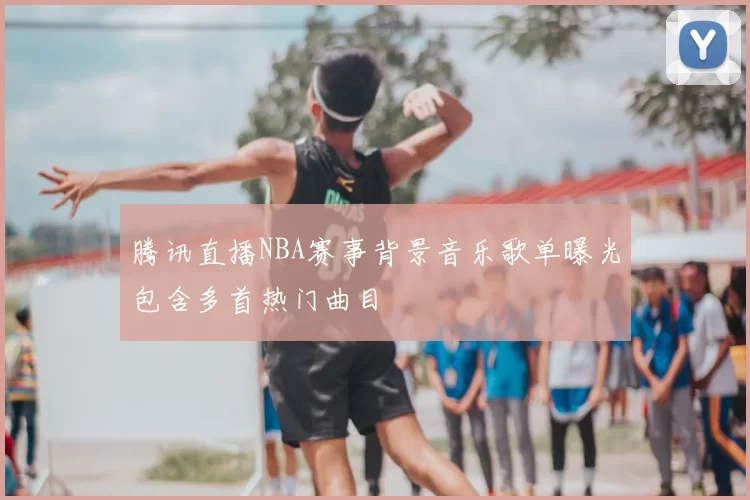 腾讯直播NBA赛事背景音乐歌单曝光包含多首热门曲目