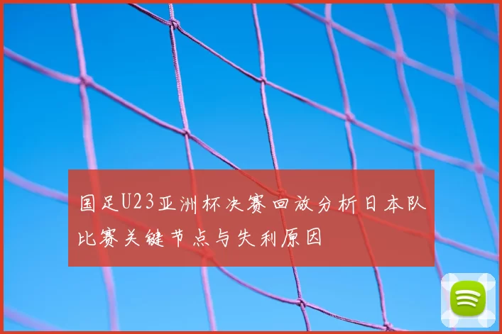 国足U23亚洲杯决赛回放分析日本队比赛关键节点与失利原因