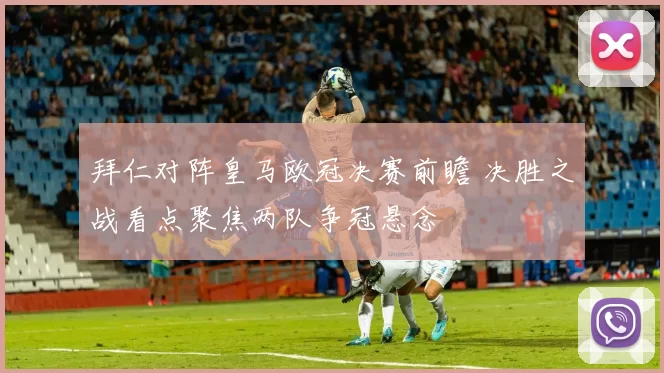 拜仁对阵皇马欧冠决赛前瞻 决胜之战看点聚焦两队争冠悬念