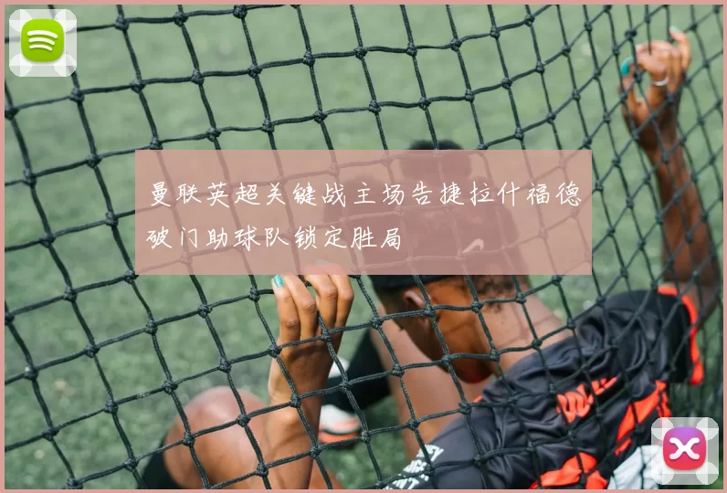 曼联英超关键战主场告捷拉什福德破门助球队锁定胜局