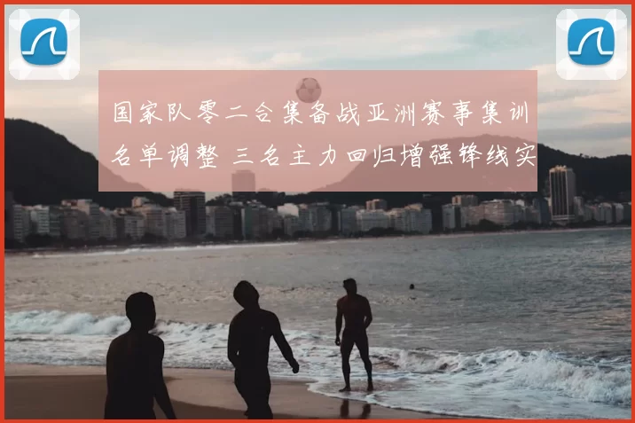 国家队零二合集备战亚洲赛事集训名单调整 三名主力回归增强锋线实力