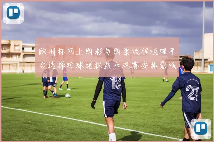 欧洲杯网上购彩与购票流程梳理平台选择对球迷权益和观赛安排影响