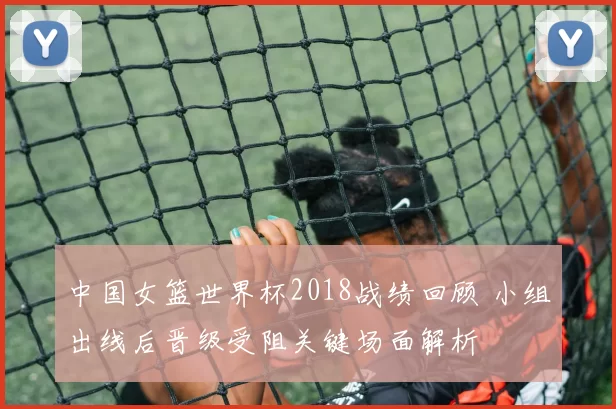 中国女篮世界杯2018战绩回顾 小组出线后晋级受阻关键场面解析