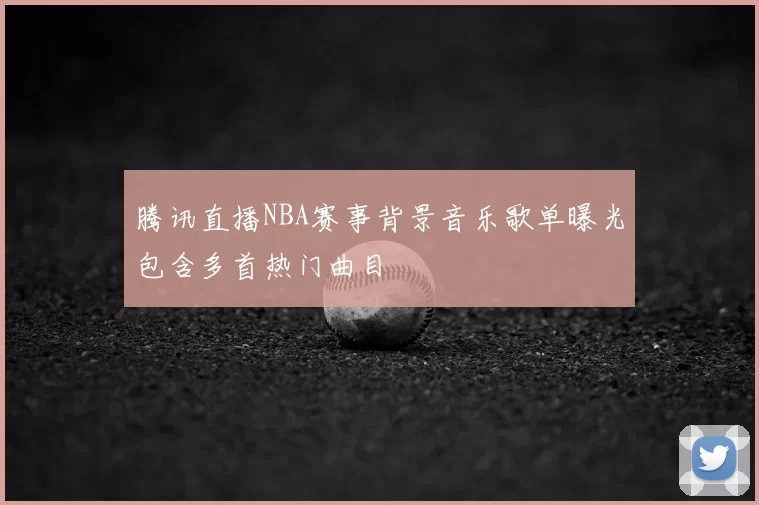 腾讯直播NBA赛事背景音乐歌单曝光包含多首热门曲目