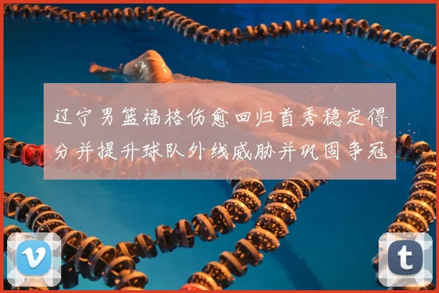 辽宁男篮福格伤愈回归首秀稳定得分并提升球队外线威胁并巩固争冠希望