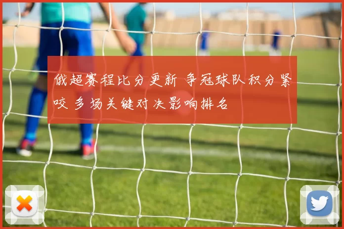 俄超赛程比分更新 争冠球队积分紧咬 多场关键对决影响排名