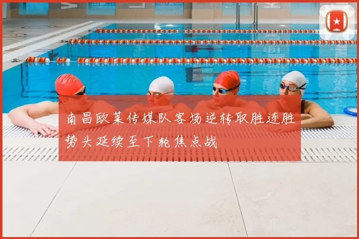 南昌欧莱传媒队客场逆转取胜连胜势头延续至下轮焦点战