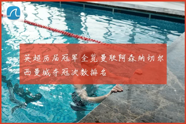 英超历届冠军全览曼联阿森纳切尔西曼城夺冠次数排名