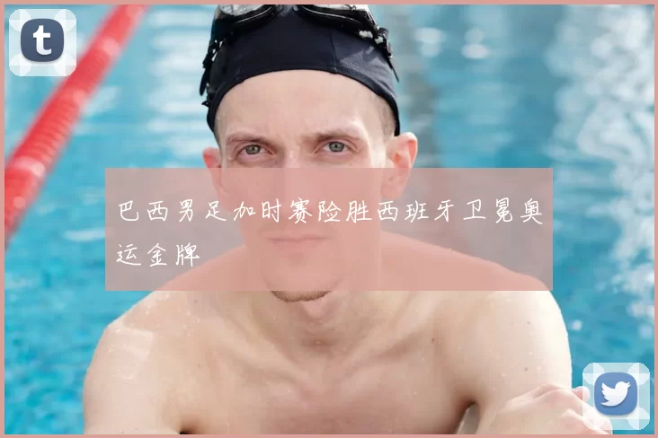 巴西男足加时赛险胜西班牙卫冕奥运金牌