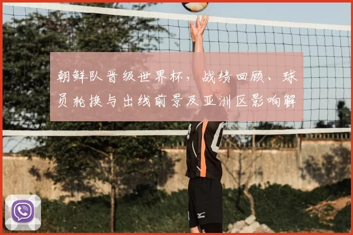 朝鲜队晋级世界杯，战绩回顾、球员轮换与出线前景及亚洲区影响解析