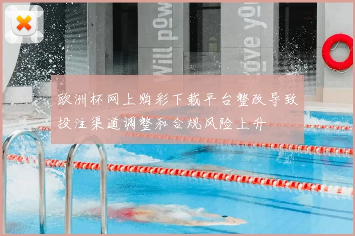 欧洲杯网上购彩下载平台整改导致投注渠道调整和合规风险上升