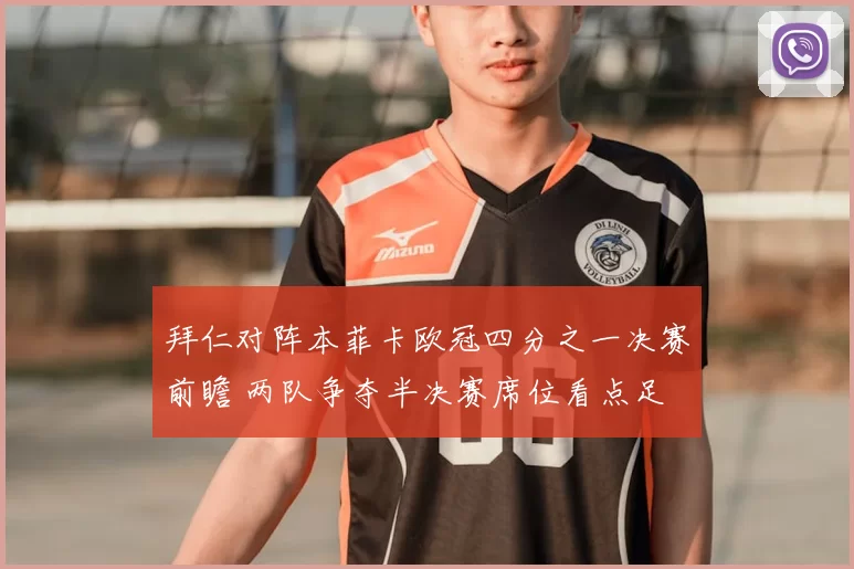 拜仁对阵本菲卡欧冠四分之一决赛前瞻 两队争夺半决赛席位看点足