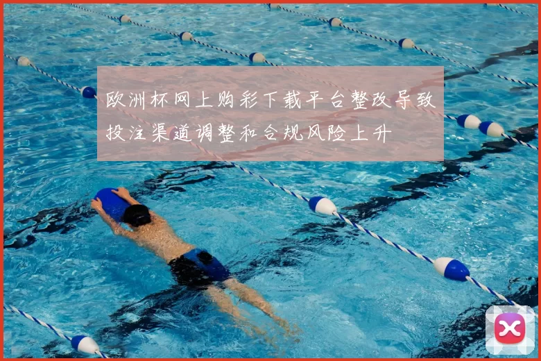 欧洲杯网上购彩下载平台整改导致投注渠道调整和合规风险上升