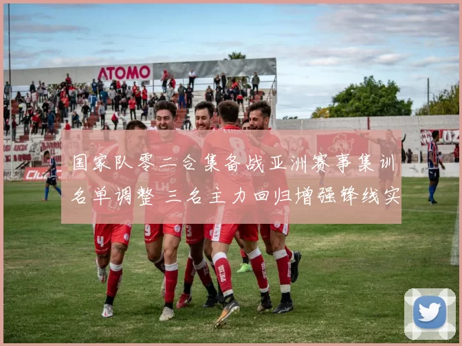 国家队零二合集备战亚洲赛事集训名单调整 三名主力回归增强锋线实力