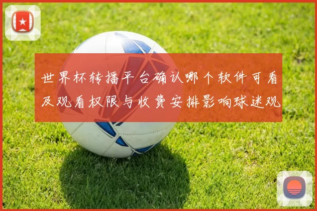 世界杯转播平台确认哪个软件可看及观看权限与收费安排影响球迷观赛