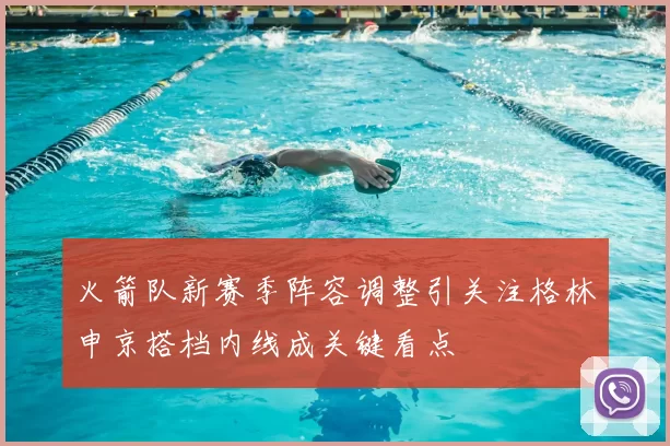 火箭队新赛季阵容调整引关注格林申京搭档内线成关键看点