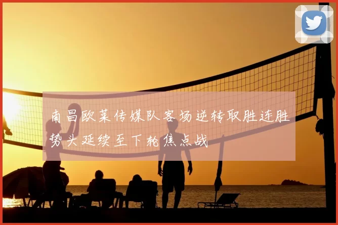 南昌欧莱传媒队客场逆转取胜连胜势头延续至下轮焦点战