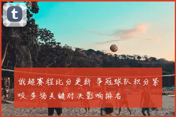 俄超赛程比分更新 争冠球队积分紧咬 多场关键对决影响排名