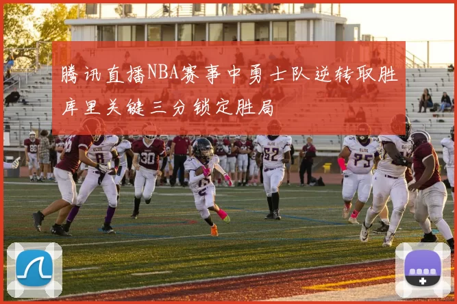 腾讯直播NBA赛事中勇士队逆转取胜库里关键三分锁定胜局