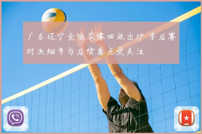 广东辽宁全场录像回放出炉 季后赛对决细节与后续看点受关注