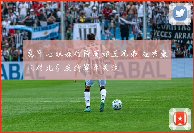 意甲七姐妹对阵英超五兄弟 经典豪门对比引发新赛季关注