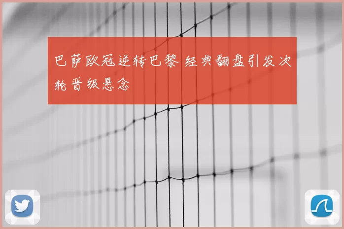 巴萨欧冠逆转巴黎 经典翻盘引发次轮晋级悬念